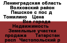 Ленинградская область Волховский район Пашское с/пос д. Томилино › Цена ­ 40 000 000 - Все города Недвижимость » Земельные участки продажа   . Татарстан респ.,Чистопольский р-н